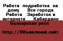 Работа (подработка) на дому   - Все города Работа » Заработок в интернете   . Кабардино-Балкарская респ.